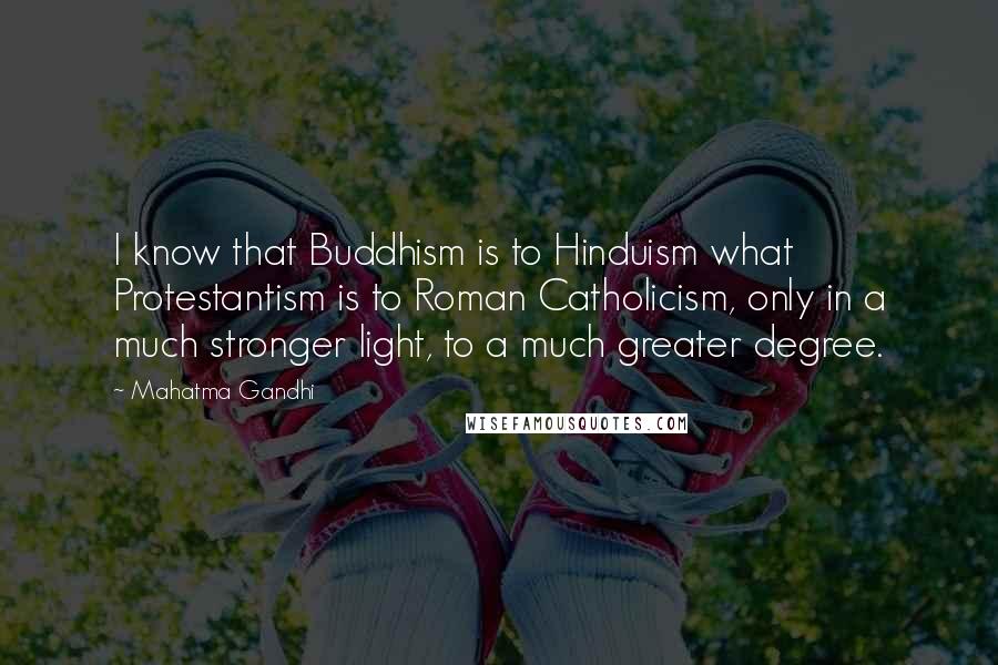 Mahatma Gandhi Quotes: I know that Buddhism is to Hinduism what Protestantism is to Roman Catholicism, only in a much stronger light, to a much greater degree.