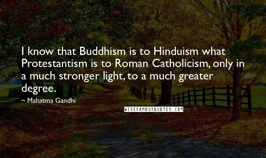 Mahatma Gandhi Quotes: I know that Buddhism is to Hinduism what Protestantism is to Roman Catholicism, only in a much stronger light, to a much greater degree.