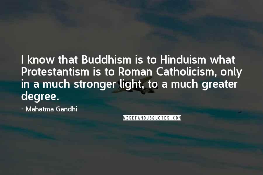 Mahatma Gandhi Quotes: I know that Buddhism is to Hinduism what Protestantism is to Roman Catholicism, only in a much stronger light, to a much greater degree.