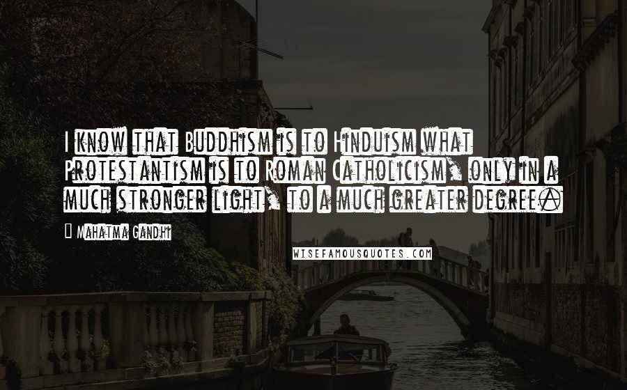 Mahatma Gandhi Quotes: I know that Buddhism is to Hinduism what Protestantism is to Roman Catholicism, only in a much stronger light, to a much greater degree.