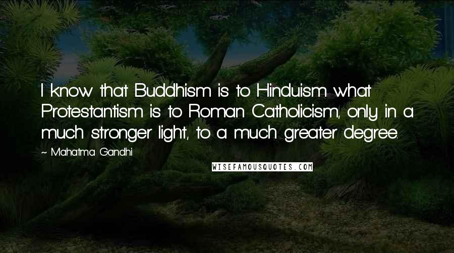 Mahatma Gandhi Quotes: I know that Buddhism is to Hinduism what Protestantism is to Roman Catholicism, only in a much stronger light, to a much greater degree.