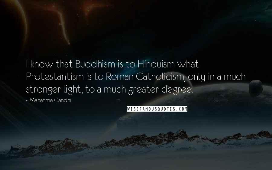 Mahatma Gandhi Quotes: I know that Buddhism is to Hinduism what Protestantism is to Roman Catholicism, only in a much stronger light, to a much greater degree.