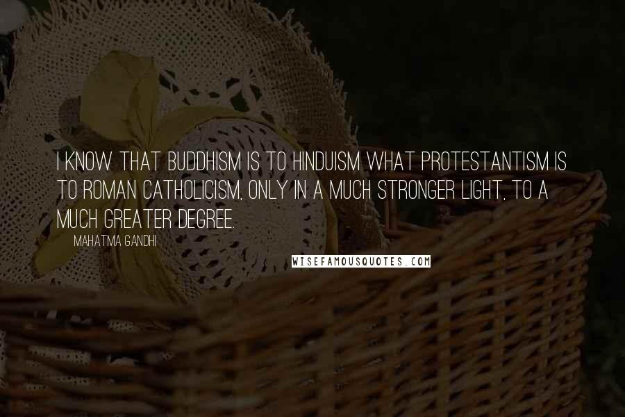 Mahatma Gandhi Quotes: I know that Buddhism is to Hinduism what Protestantism is to Roman Catholicism, only in a much stronger light, to a much greater degree.