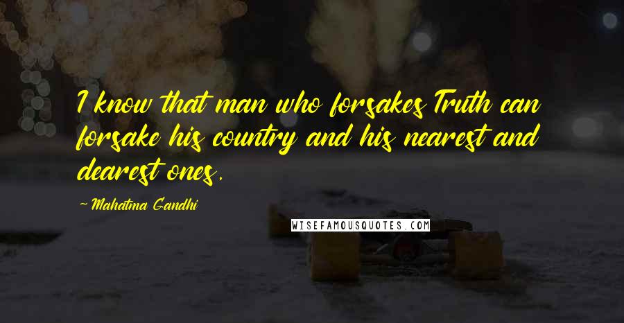 Mahatma Gandhi Quotes: I know that man who forsakes Truth can forsake his country and his nearest and dearest ones.