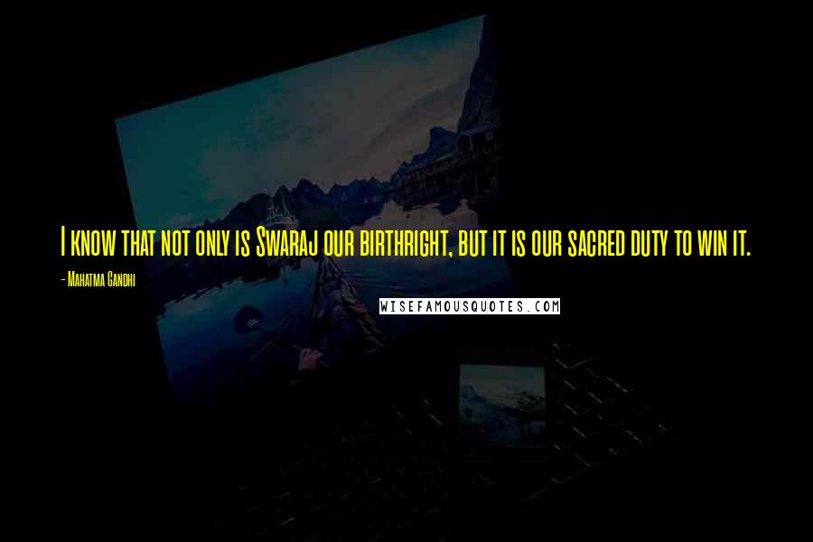 Mahatma Gandhi Quotes: I know that not only is Swaraj our birthright, but it is our sacred duty to win it.