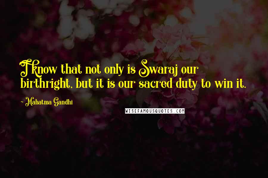 Mahatma Gandhi Quotes: I know that not only is Swaraj our birthright, but it is our sacred duty to win it.