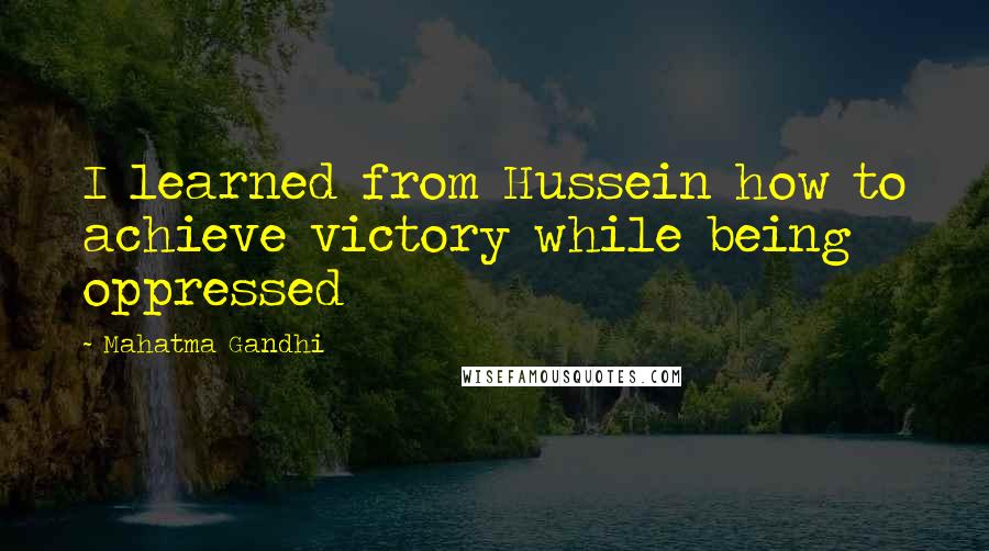 Mahatma Gandhi Quotes: I learned from Hussein how to achieve victory while being oppressed