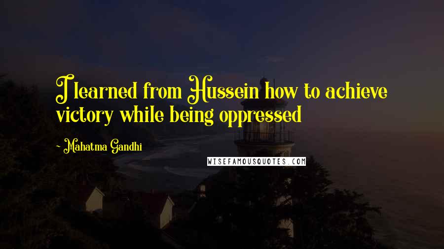 Mahatma Gandhi Quotes: I learned from Hussein how to achieve victory while being oppressed