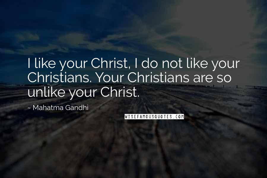 Mahatma Gandhi Quotes: I like your Christ, I do not like your Christians. Your Christians are so unlike your Christ.