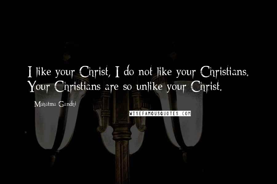 Mahatma Gandhi Quotes: I like your Christ, I do not like your Christians. Your Christians are so unlike your Christ.