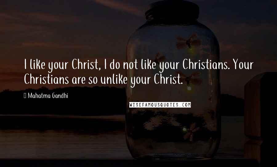 Mahatma Gandhi Quotes: I like your Christ, I do not like your Christians. Your Christians are so unlike your Christ.