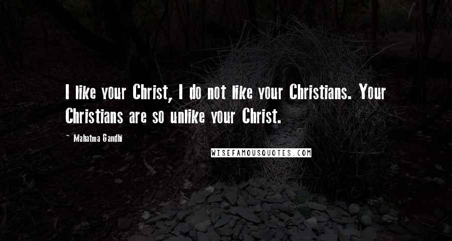 Mahatma Gandhi Quotes: I like your Christ, I do not like your Christians. Your Christians are so unlike your Christ.