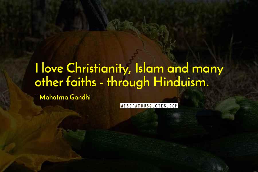 Mahatma Gandhi Quotes: I love Christianity, Islam and many other faiths - through Hinduism.