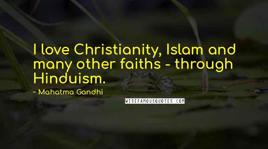 Mahatma Gandhi Quotes: I love Christianity, Islam and many other faiths - through Hinduism.