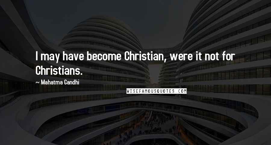 Mahatma Gandhi Quotes: I may have become Christian, were it not for Christians.