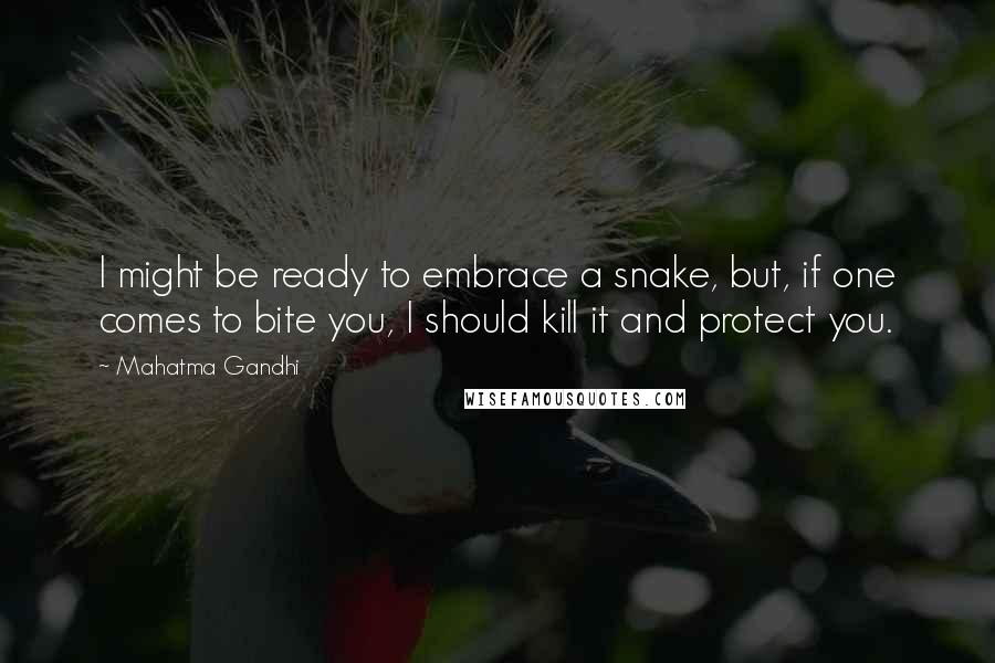 Mahatma Gandhi Quotes: I might be ready to embrace a snake, but, if one comes to bite you, I should kill it and protect you.