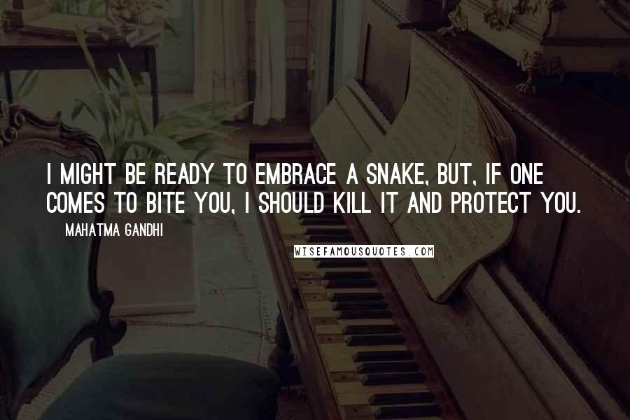 Mahatma Gandhi Quotes: I might be ready to embrace a snake, but, if one comes to bite you, I should kill it and protect you.