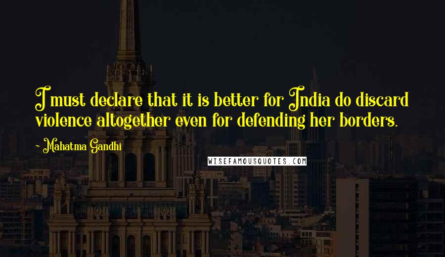 Mahatma Gandhi Quotes: I must declare that it is better for India do discard violence altogether even for defending her borders.