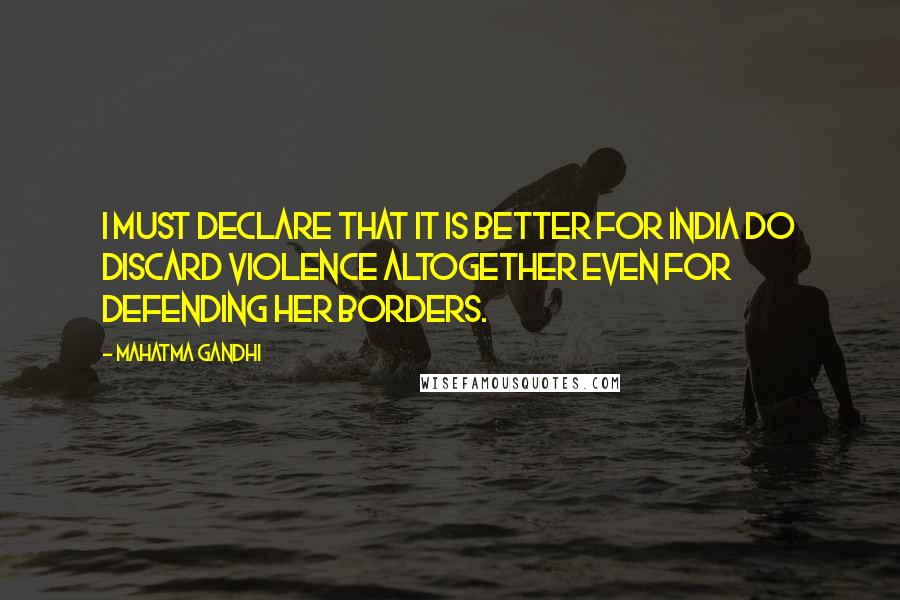 Mahatma Gandhi Quotes: I must declare that it is better for India do discard violence altogether even for defending her borders.