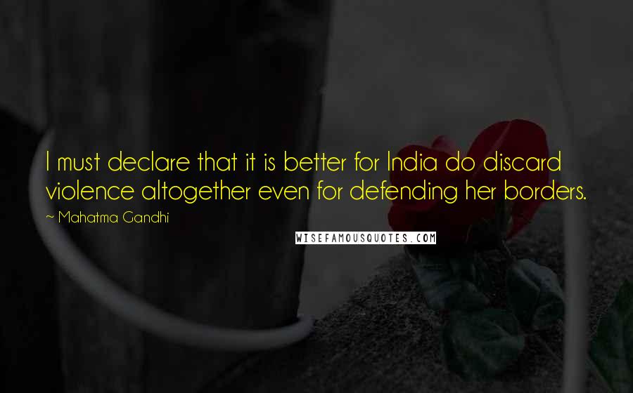 Mahatma Gandhi Quotes: I must declare that it is better for India do discard violence altogether even for defending her borders.