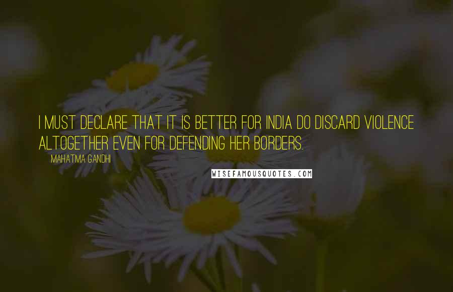 Mahatma Gandhi Quotes: I must declare that it is better for India do discard violence altogether even for defending her borders.