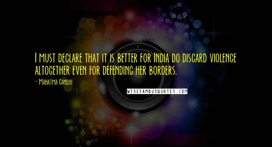 Mahatma Gandhi Quotes: I must declare that it is better for India do discard violence altogether even for defending her borders.