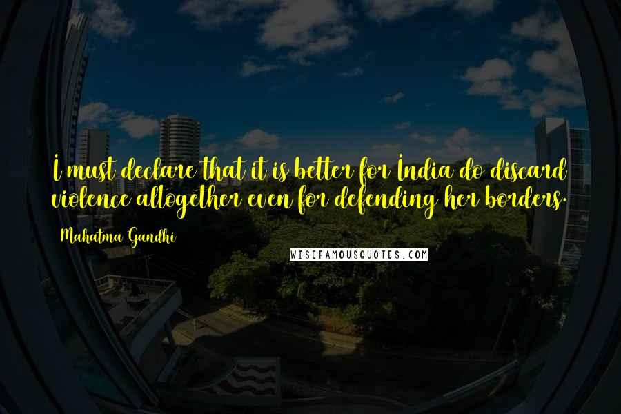 Mahatma Gandhi Quotes: I must declare that it is better for India do discard violence altogether even for defending her borders.