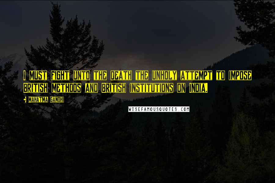 Mahatma Gandhi Quotes: I must fight unto the death the unholy attempt to impose British methods and British institutions on India.