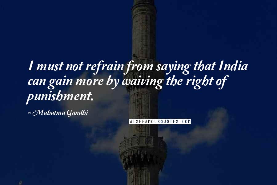 Mahatma Gandhi Quotes: I must not refrain from saying that India can gain more by waiving the right of punishment.