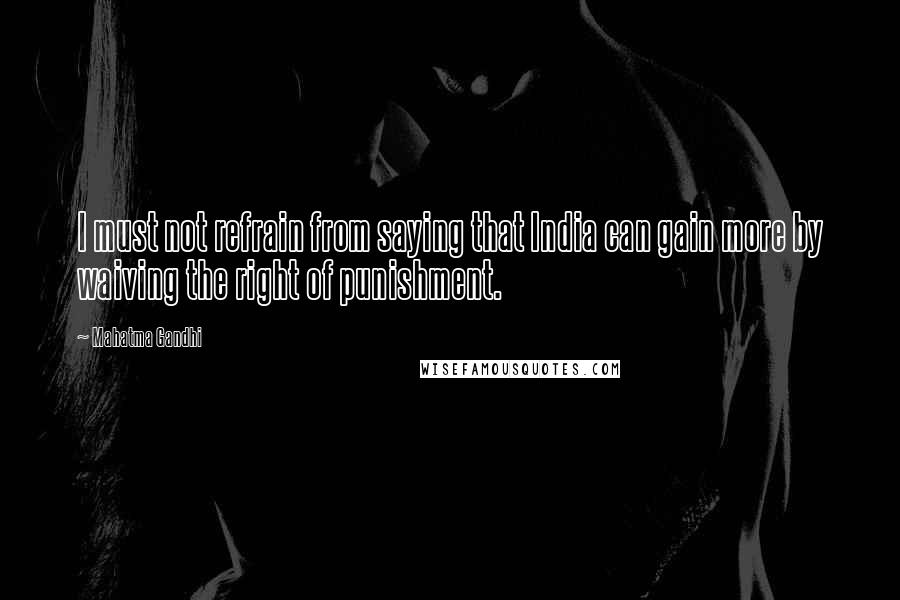 Mahatma Gandhi Quotes: I must not refrain from saying that India can gain more by waiving the right of punishment.