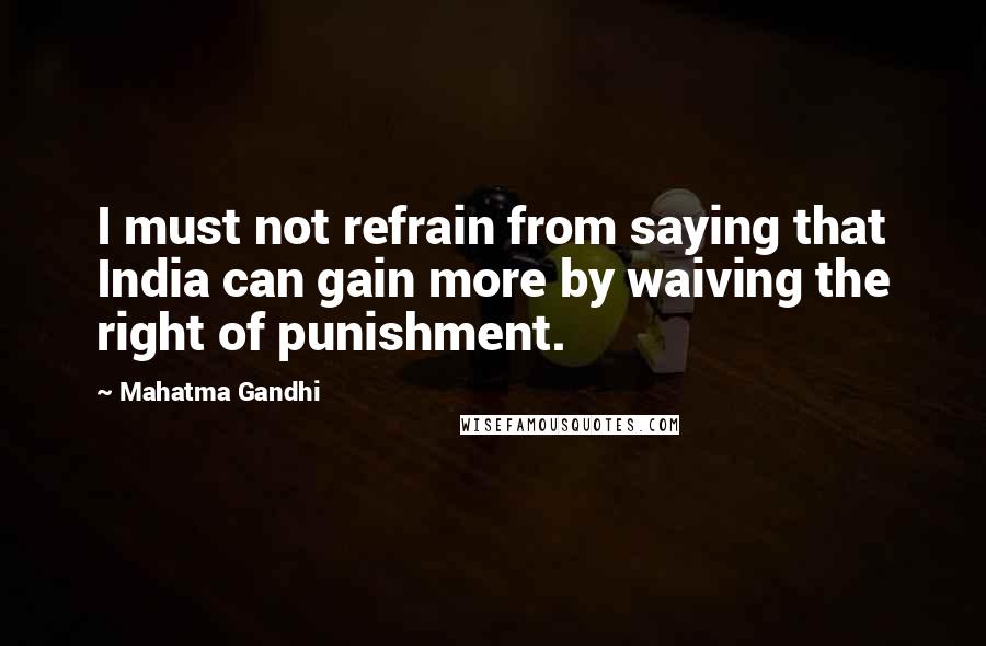 Mahatma Gandhi Quotes: I must not refrain from saying that India can gain more by waiving the right of punishment.