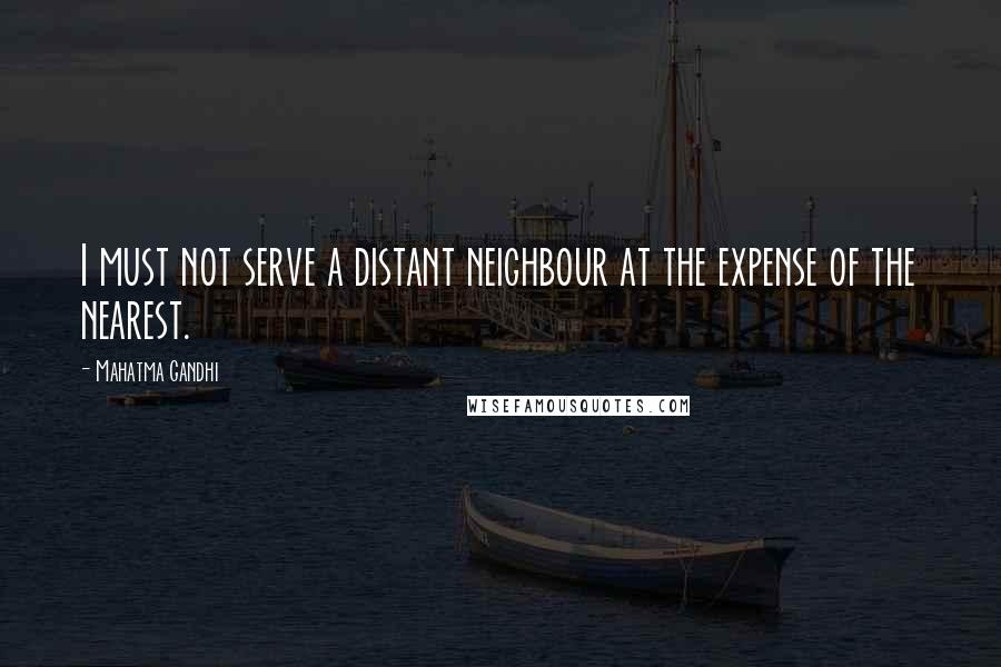 Mahatma Gandhi Quotes: I must not serve a distant neighbour at the expense of the nearest.