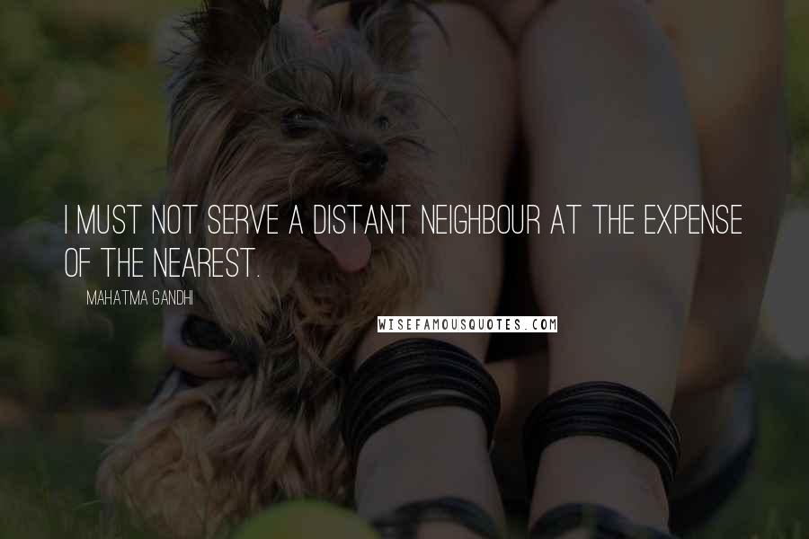 Mahatma Gandhi Quotes: I must not serve a distant neighbour at the expense of the nearest.