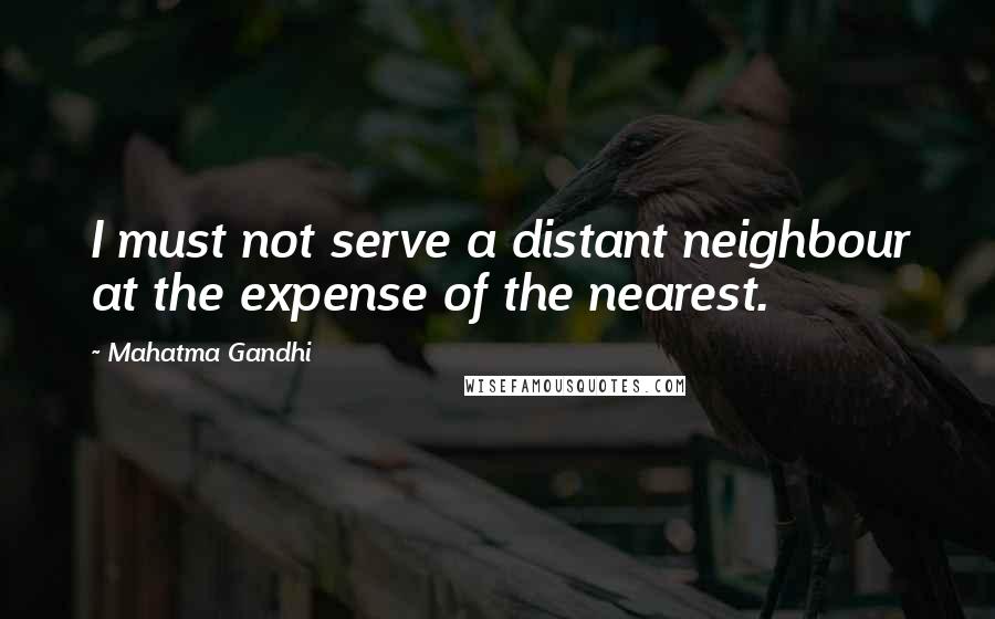 Mahatma Gandhi Quotes: I must not serve a distant neighbour at the expense of the nearest.
