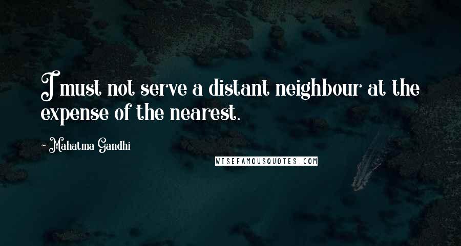 Mahatma Gandhi Quotes: I must not serve a distant neighbour at the expense of the nearest.