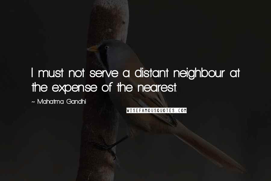 Mahatma Gandhi Quotes: I must not serve a distant neighbour at the expense of the nearest.