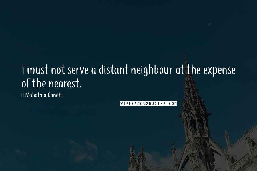 Mahatma Gandhi Quotes: I must not serve a distant neighbour at the expense of the nearest.