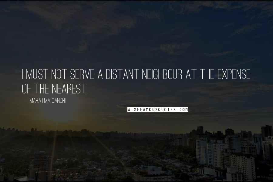 Mahatma Gandhi Quotes: I must not serve a distant neighbour at the expense of the nearest.