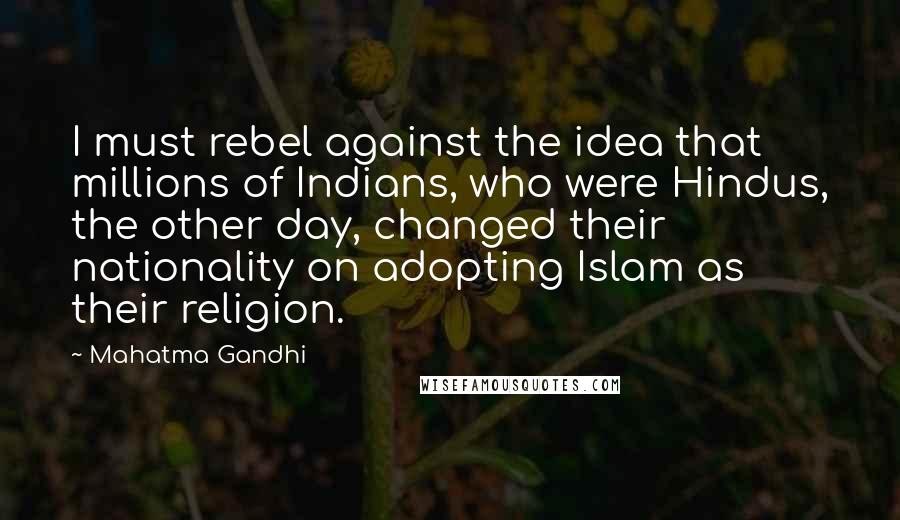 Mahatma Gandhi Quotes: I must rebel against the idea that millions of Indians, who were Hindus, the other day, changed their nationality on adopting Islam as their religion.