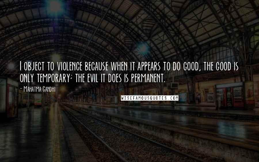 Mahatma Gandhi Quotes: I object to violence because when it appears to do good, the good is only temporary; the evil it does is permanent.