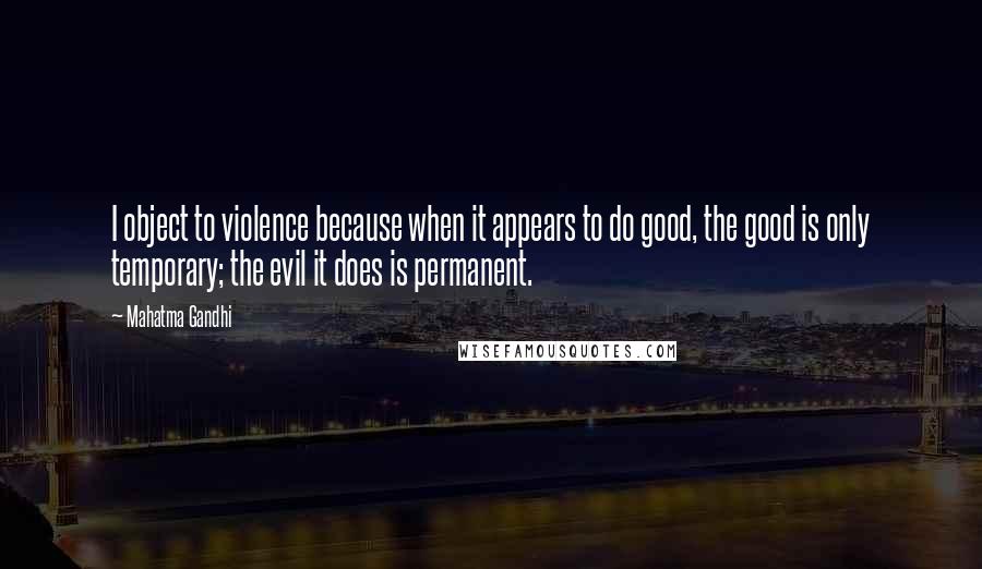 Mahatma Gandhi Quotes: I object to violence because when it appears to do good, the good is only temporary; the evil it does is permanent.