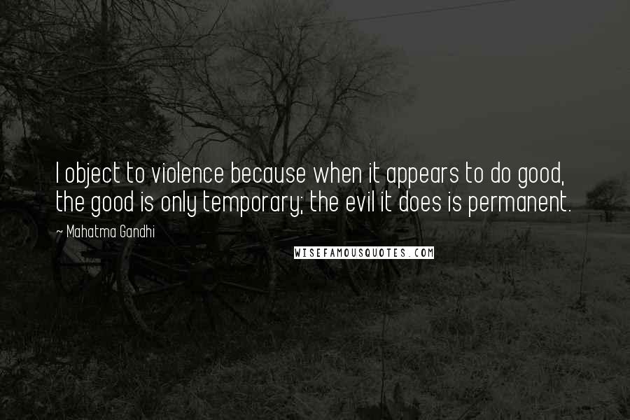 Mahatma Gandhi Quotes: I object to violence because when it appears to do good, the good is only temporary; the evil it does is permanent.