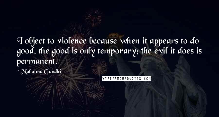 Mahatma Gandhi Quotes: I object to violence because when it appears to do good, the good is only temporary; the evil it does is permanent.