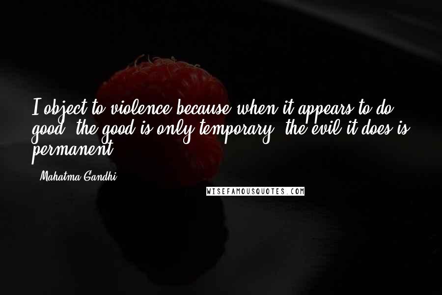 Mahatma Gandhi Quotes: I object to violence because when it appears to do good, the good is only temporary; the evil it does is permanent.