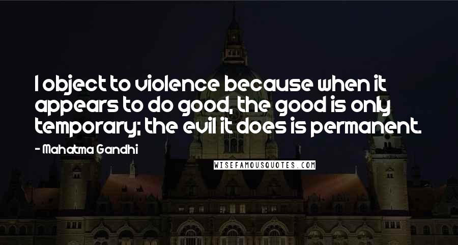 Mahatma Gandhi Quotes: I object to violence because when it appears to do good, the good is only temporary; the evil it does is permanent.