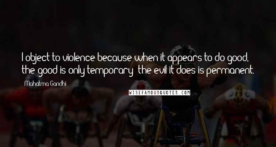 Mahatma Gandhi Quotes: I object to violence because when it appears to do good, the good is only temporary; the evil it does is permanent.