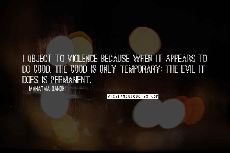 Mahatma Gandhi Quotes: I object to violence because when it appears to do good, the good is only temporary; the evil it does is permanent.