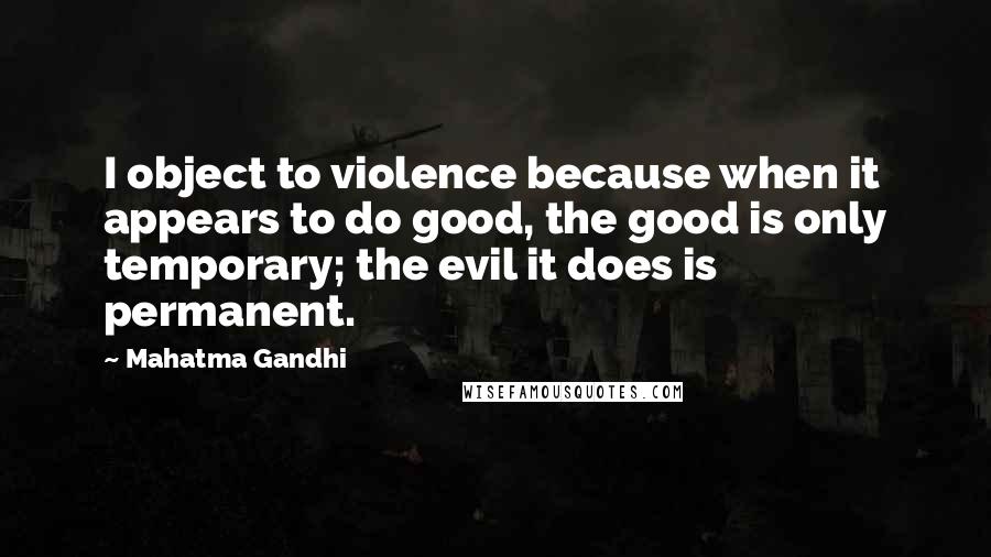 Mahatma Gandhi Quotes: I object to violence because when it appears to do good, the good is only temporary; the evil it does is permanent.