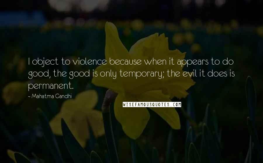 Mahatma Gandhi Quotes: I object to violence because when it appears to do good, the good is only temporary; the evil it does is permanent.