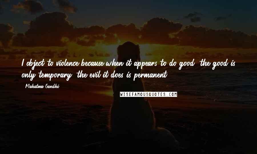 Mahatma Gandhi Quotes: I object to violence because when it appears to do good, the good is only temporary; the evil it does is permanent.